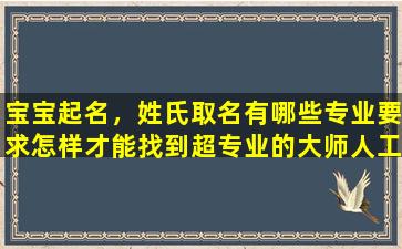 宝宝起名，姓氏取名有哪些专业要求怎样才能找到超专业的大师人工取 🌾 名 🌴 服务